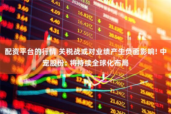 配资平台的行情 关税战或对业绩产生负面影响! 中宠股份: 将持续全球化布局
