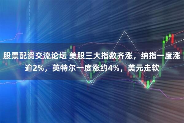 股票配资交流论坛 美股三大指数齐涨，纳指一度涨逾2%，英特尔一度涨约4%，美元走软