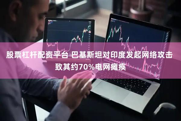股票杠杆配资平台 巴基斯坦对印度发起网络攻击 致其约70%电网瘫痪