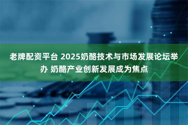 老牌配资平台 2025奶酪技术与市场发展论坛举办 奶酪产业创新发展成为焦点