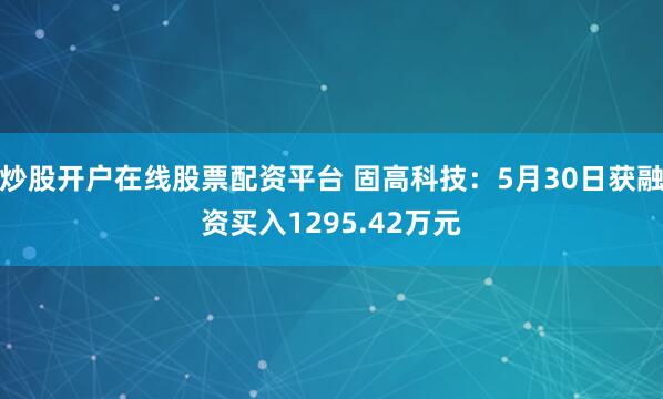 炒股开户在线股票配资平台 固高科技：5月30日获融资买入1295.42万元
