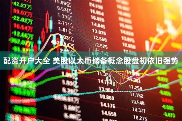 配资开户大全 美股以太币储备概念股盘初依旧强势