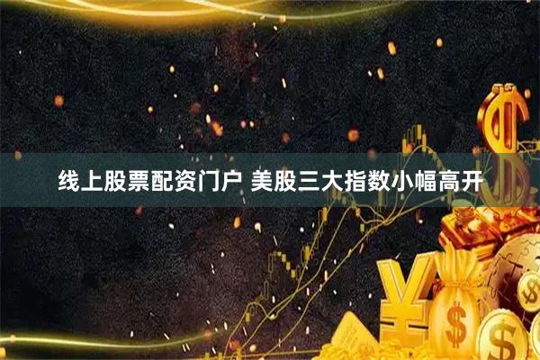 线上股票配资门户 美股三大指数小幅高开