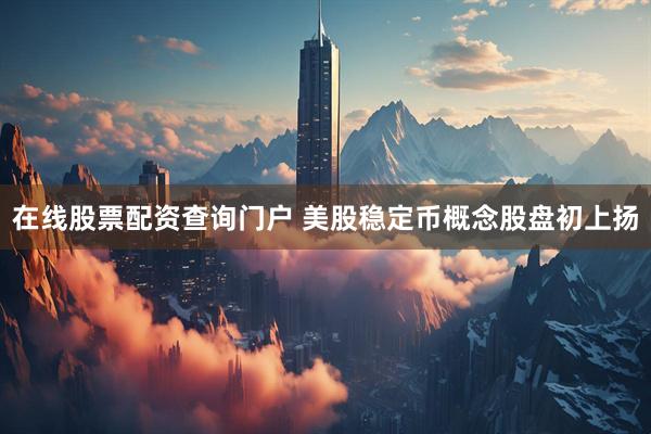 在线股票配资查询门户 美股稳定币概念股盘初上扬