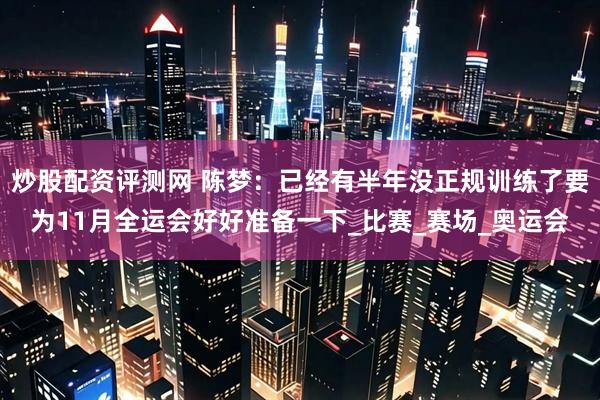 炒股配资评测网 陈梦：已经有半年没正规训练了要为11月全运会好好准备一下_比赛_赛场_奥运会