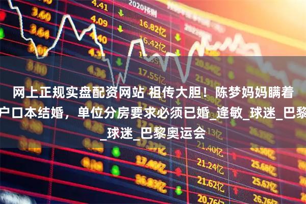 网上正规实盘配资网站 祖传大胆！陈梦妈妈瞒着父母偷户口本结婚，单位分房要求必须已婚_逄敏_球迷_巴黎奥运会