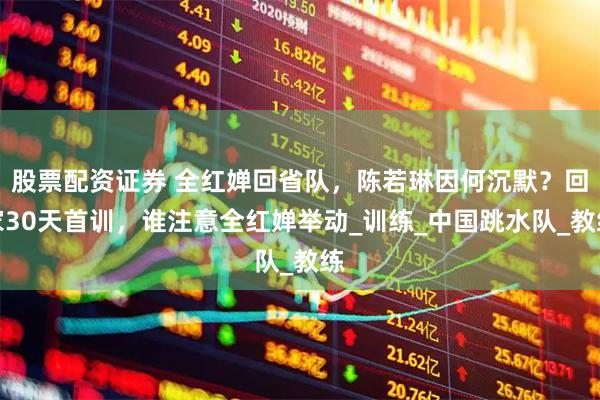 股票配资证券 全红婵回省队，陈若琳因何沉默？回家30天首训，谁注意全红婵举动_训练_中国跳水队_教练