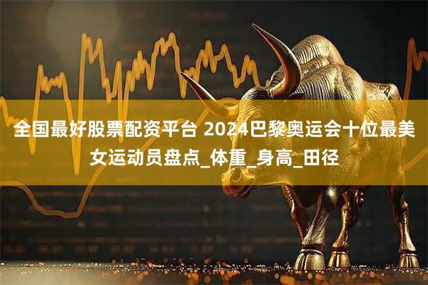 全国最好股票配资平台 2024巴黎奥运会十位最美女运动员盘点_体重_身高_田径