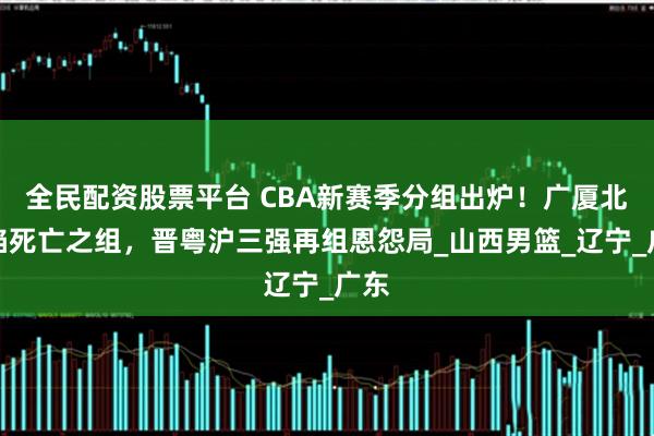 全民配资股票平台 CBA新赛季分组出炉！广厦北控陷死亡之组，晋粤沪三强再组恩怨局_山西男篮_辽宁_广东