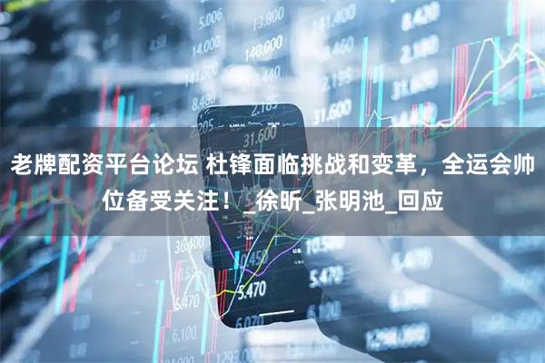老牌配资平台论坛 杜锋面临挑战和变革，全运会帅位备受关注！_徐昕_张明池_回应