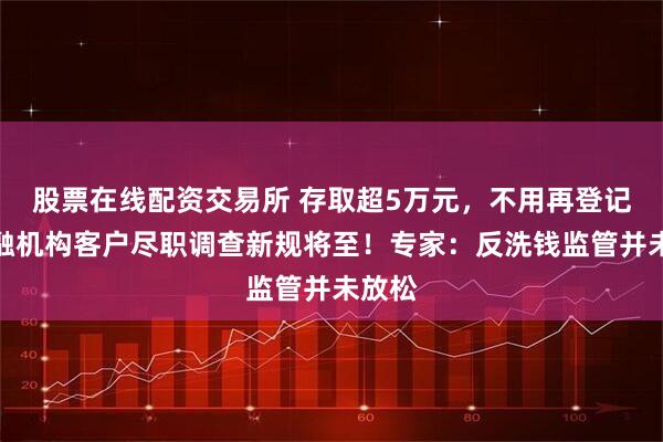 股票在线配资交易所 存取超5万元，不用再登记？金融机构客户尽职调查新规将至！专家：反洗钱监管并未放松