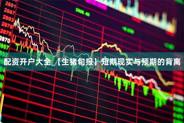 配资开户大全 【生猪旬报】短期现实与预期的背离