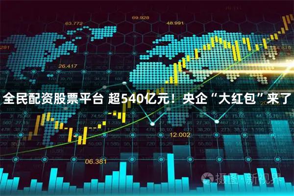 全民配资股票平台 超540亿元！央企“大红包”来了