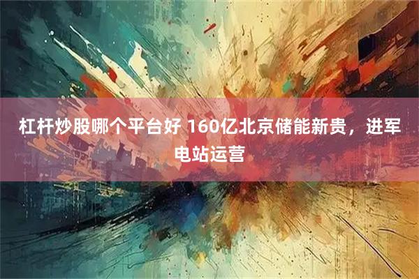 杠杆炒股哪个平台好 160亿北京储能新贵，进军电站运营