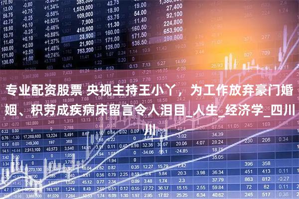 专业配资股票 央视主持王小丫，为工作放弃豪门婚姻、积劳成疾病床留言令人泪目_人生_经济学_四川