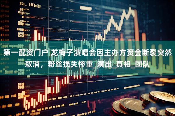 第一配资门户 龙梅子演唱会因主办方资金断裂突然取消，粉丝损失惨重_演出_真相_团队