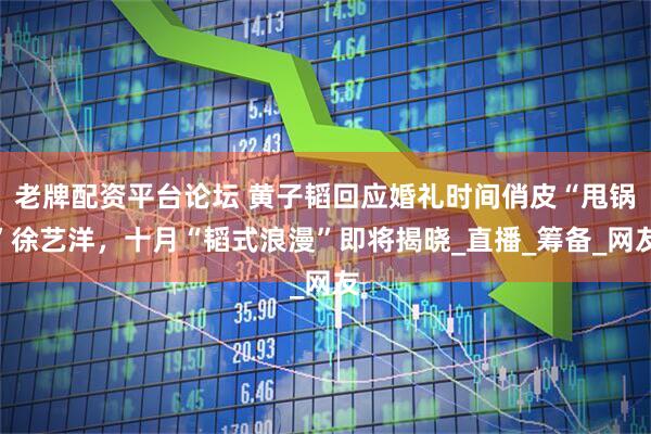 老牌配资平台论坛 黄子韬回应婚礼时间俏皮“甩锅”徐艺洋，十月“韬式浪漫”即将揭晓_直播_筹备_网友