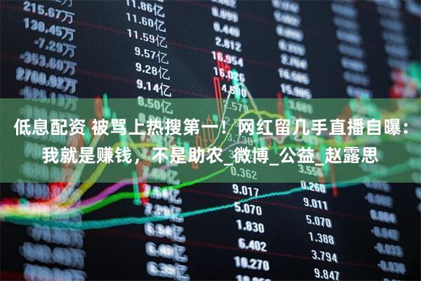 低息配资 被骂上热搜第一！网红留几手直播自曝：我就是赚钱，不是助农_微博_公益_赵露思
