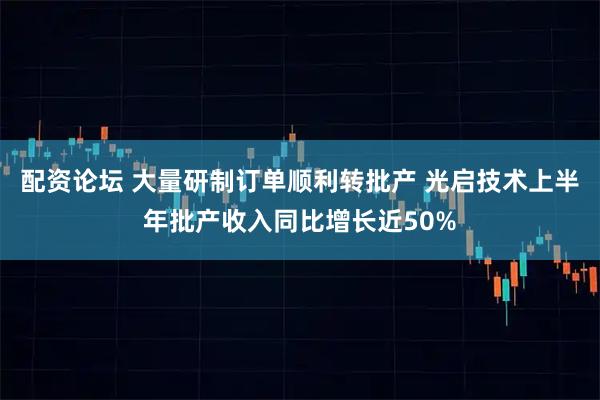 配资论坛 大量研制订单顺利转批产 光启技术上半年批产收入同比增长近50%