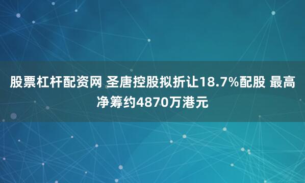 股票杠杆配资网 圣唐控股拟折让18.7%配股 最高净筹约4870万港元