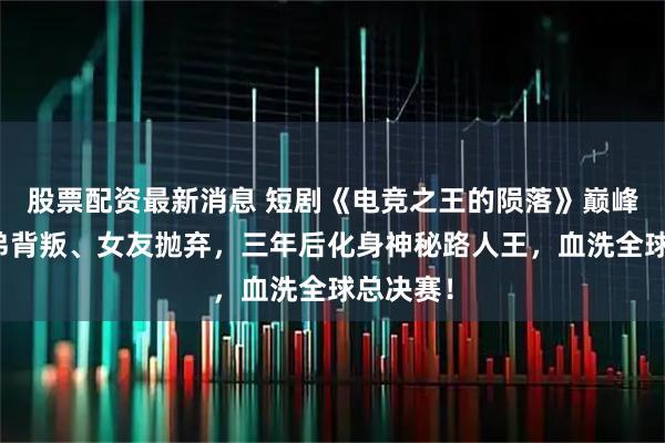 股票配资最新消息 短剧《电竞之王的陨落》巅峰时遭兄弟背叛、女友抛弃,三年后化身神秘路人王,血洗全球总决赛!