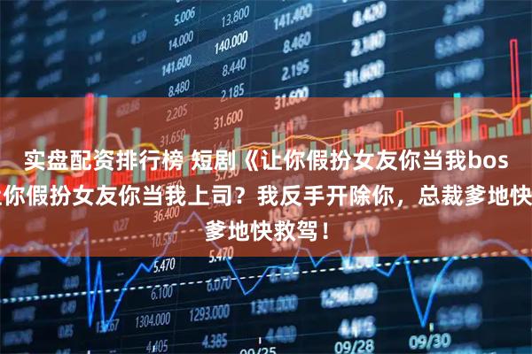 实盘配资排行榜 短剧《让你假扮女友你当我boss》让你假扮女友你当我上司?我反手开除你,总裁爹地快救驾!