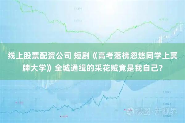 线上股票配资公司 短剧《高考落榜忽悠同学上冥牌大学》全城通缉的采花贼竟是我自己?