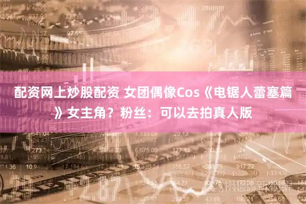 配资网上炒股配资 女团偶像Cos《电锯人蕾塞篇》女主角?粉丝:可以去拍真人版