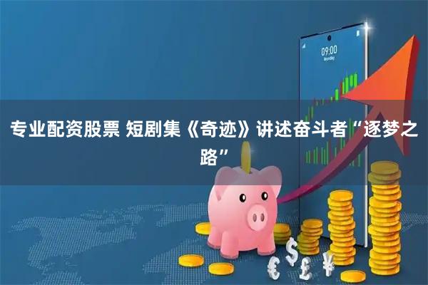 专业配资股票 短剧集《奇迹》讲述奋斗者“逐梦之路”