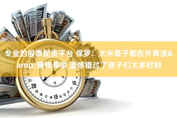 专业的股票配资平台 保罗：大半辈子都在外奔波&赚钱养家 遗憾错过了孩子们太多时刻