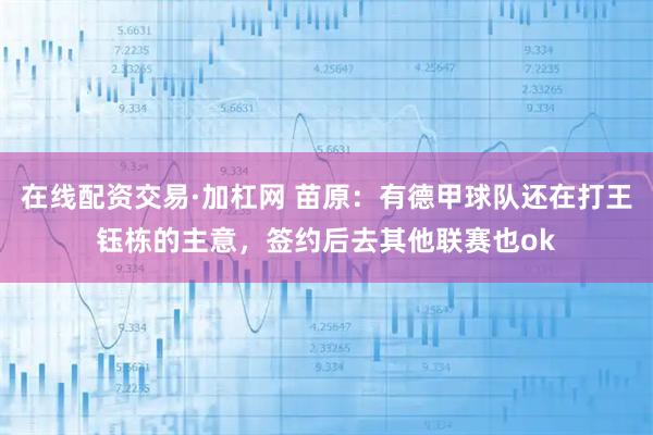 在线配资交易·加杠网 苗原：有德甲球队还在打王钰栋的主意，签约后去其他联赛也ok