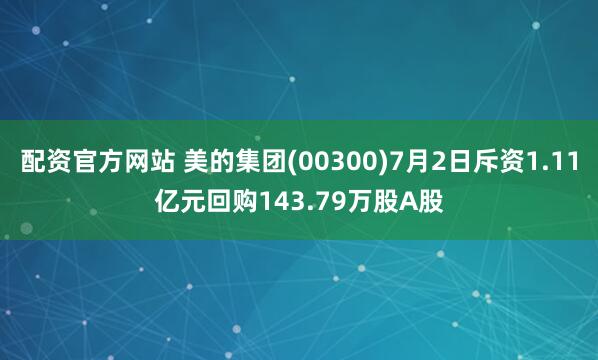 配资官方网站 美的集团(00300)7月2日斥资1.11亿元回购143.79万股A股