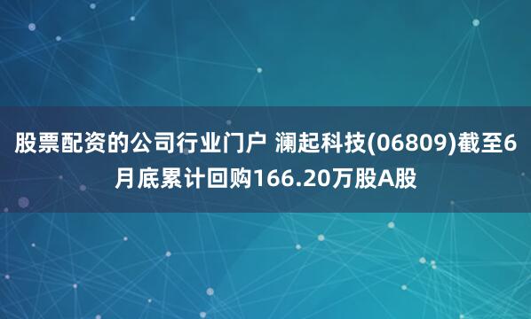 股票配资的公司行业门户 澜起科技(06809)截至6月底累计回购166.20万股A股