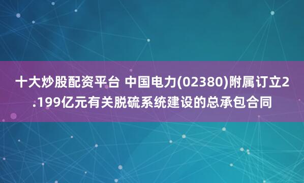 十大炒股配资平台 中国电力(02380)附属订立2.199亿元有关脱硫系统建设的总承包合同