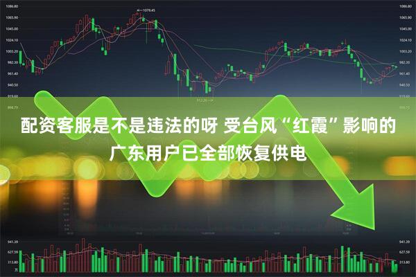 配资客服是不是违法的呀 受台风“红霞”影响的广东用户已全部恢复供电