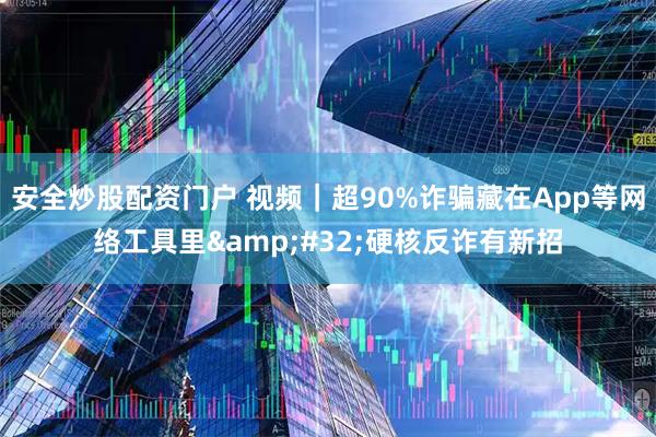 安全炒股配资门户 视频｜超90%诈骗藏在App等网络工具里 硬核反诈有新招