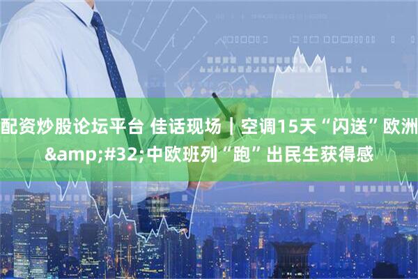 配资炒股论坛平台 佳话现场｜空调15天“闪送”欧洲 中欧班列“跑”出民生获得感