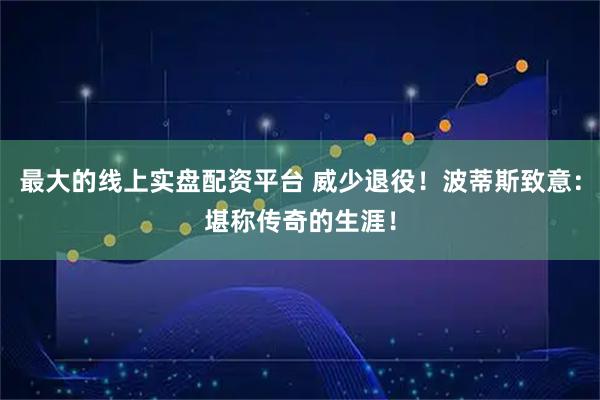 最大的线上实盘配资平台 威少退役！波蒂斯致意：堪称传奇的生涯！
