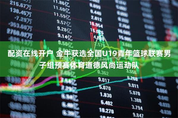 配资在线开户 金牛获选全国U19青年篮球联赛男子组预赛体育道德风尚运动队