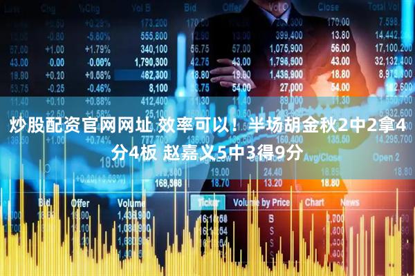 炒股配资官网网址 效率可以！半场胡金秋2中2拿4分4板 赵嘉义5中3得9分