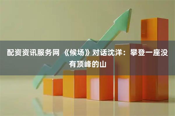 配资资讯服务网 《候场》对话沈洋：攀登一座没有顶峰的山