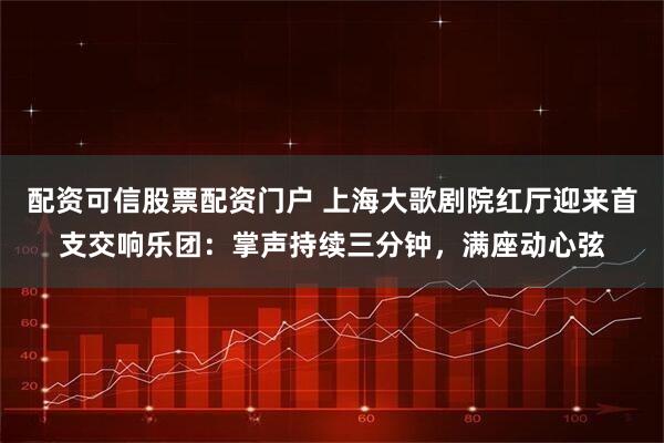 配资可信股票配资门户 上海大歌剧院红厅迎来首支交响乐团：掌声持续三分钟，满座动心弦